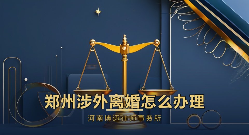 郑州涉外离婚怎么办理？郑州家庭婚姻律师讲管辖权与证据