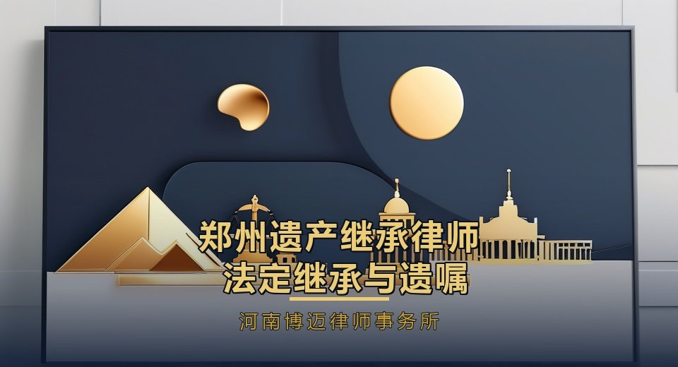 郑州遗产继承律师：法定继承与遗嘱纠纷怎么办？五个维度帮你选对人