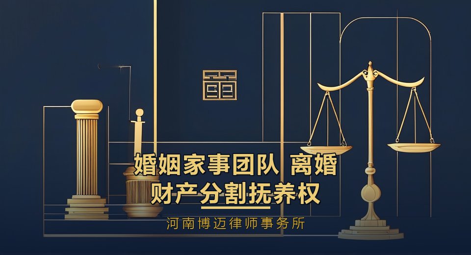 河南博迈律师事务所婚姻家事团队：离婚、财产分割、抚养权、彩礼、继承都能办