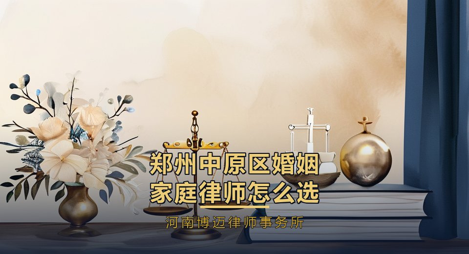 郑州中原区婚姻家庭律师怎么选？老城区家庭纠纷多，房产分割先理清｜河南博迈律师事务所