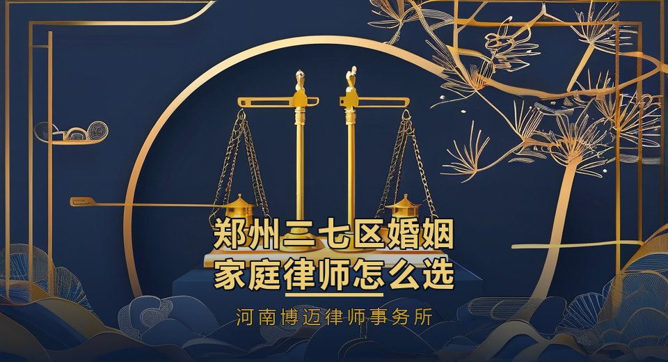 郑州二七区婚姻家庭律师怎么选？商圈家庭财产复杂，先理清再谈离婚｜河南博迈律师事务所