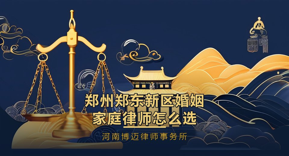 郑州郑东新区婚姻家庭律师怎么选？新城区高净值家庭，股权房产要分清｜河南博迈律师事务所