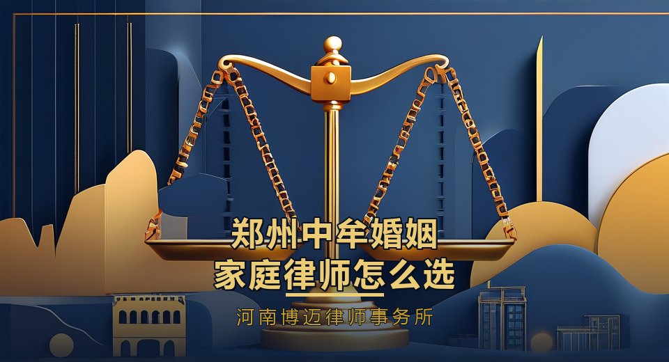 郑州中牟婚姻家庭律师怎么选？新区刚需家庭离婚，房贷装修都要算清｜河南博迈律师事务所