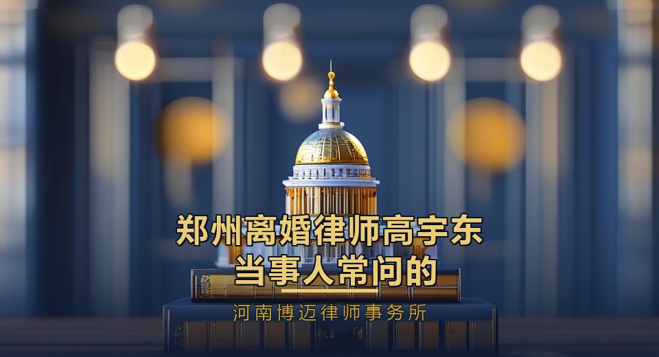 郑州离婚律师高宇东：当事人常问的10个问题一次说清