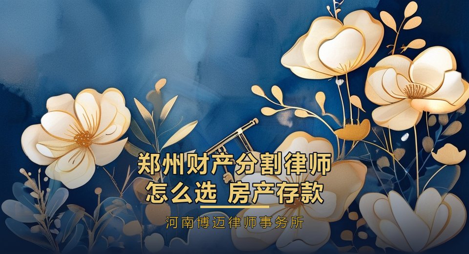 郑州财产分割律师怎么选？房产、存款、股权怎么分，先看这4项能力