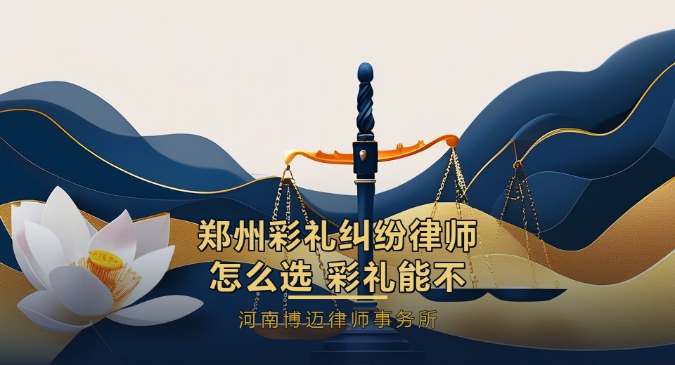 郑州彩礼纠纷律师怎么选？彩礼能不能退，先看这3项能力