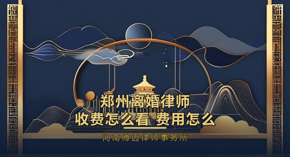 郑州离婚律师收费怎么看？费用怎么算、避坑问什么